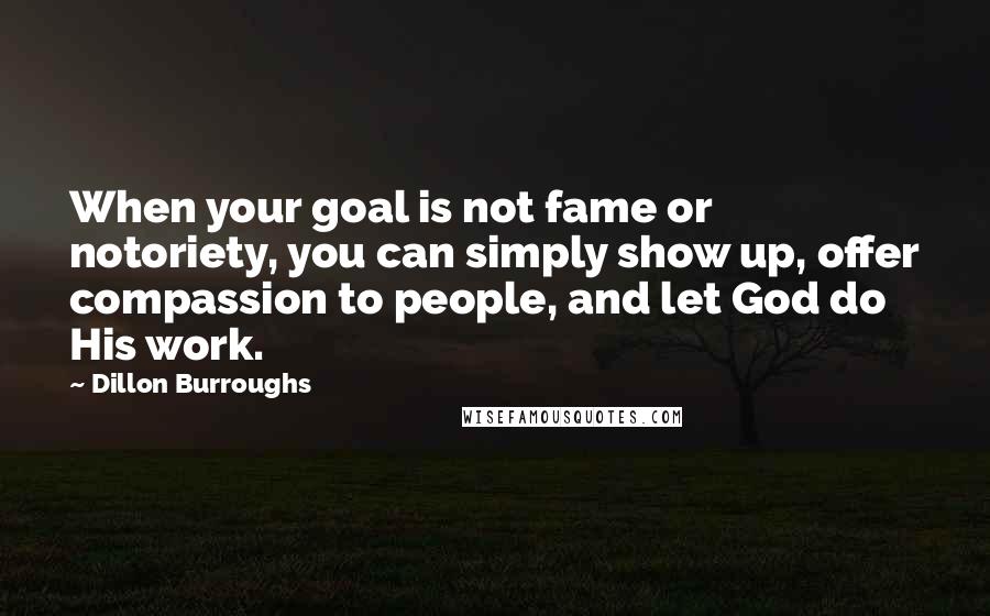 Dillon Burroughs Quotes: When your goal is not fame or notoriety, you can simply show up, offer compassion to people, and let God do His work.