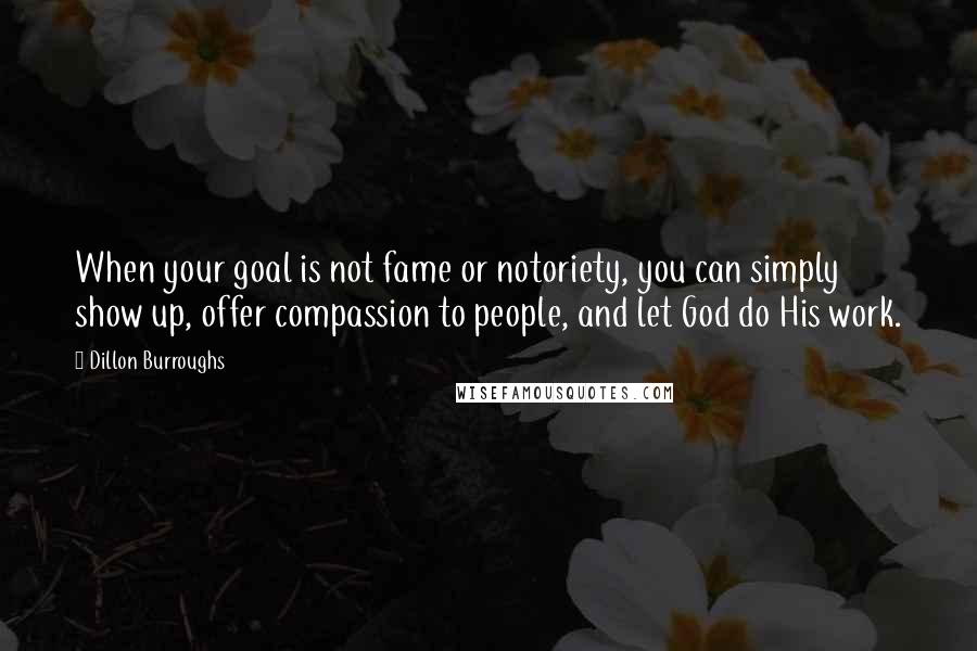 Dillon Burroughs Quotes: When your goal is not fame or notoriety, you can simply show up, offer compassion to people, and let God do His work.