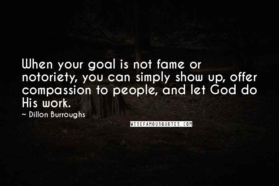 Dillon Burroughs Quotes: When your goal is not fame or notoriety, you can simply show up, offer compassion to people, and let God do His work.