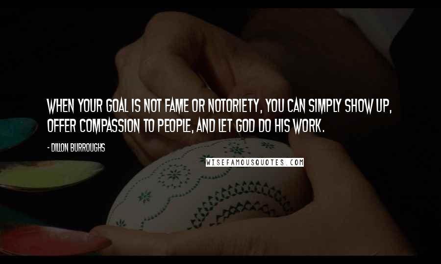 Dillon Burroughs Quotes: When your goal is not fame or notoriety, you can simply show up, offer compassion to people, and let God do His work.