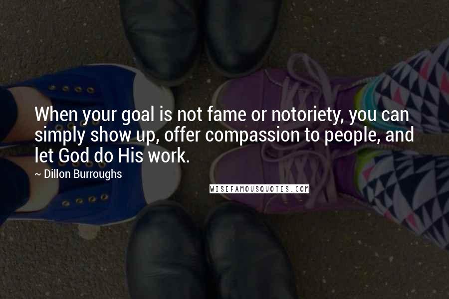 Dillon Burroughs Quotes: When your goal is not fame or notoriety, you can simply show up, offer compassion to people, and let God do His work.