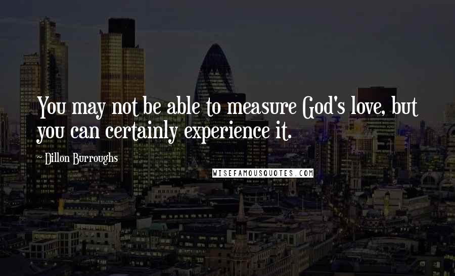 Dillon Burroughs Quotes: You may not be able to measure God's love, but you can certainly experience it.