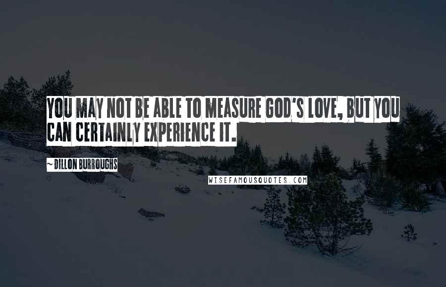 Dillon Burroughs Quotes: You may not be able to measure God's love, but you can certainly experience it.