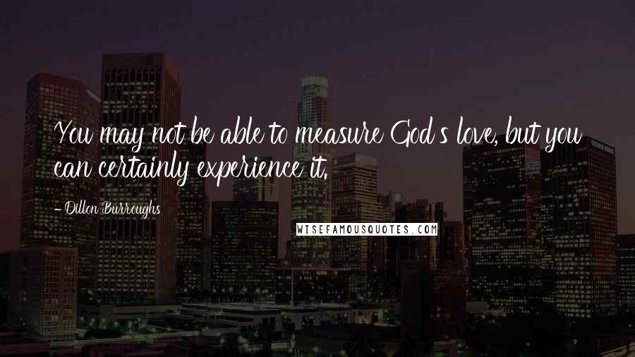 Dillon Burroughs Quotes: You may not be able to measure God's love, but you can certainly experience it.