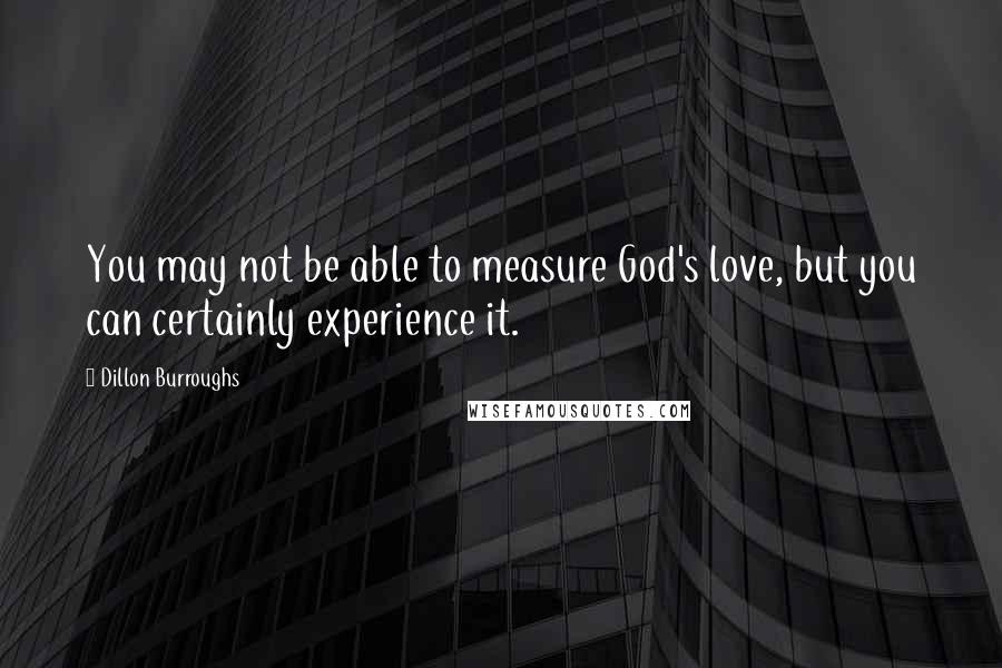 Dillon Burroughs Quotes: You may not be able to measure God's love, but you can certainly experience it.