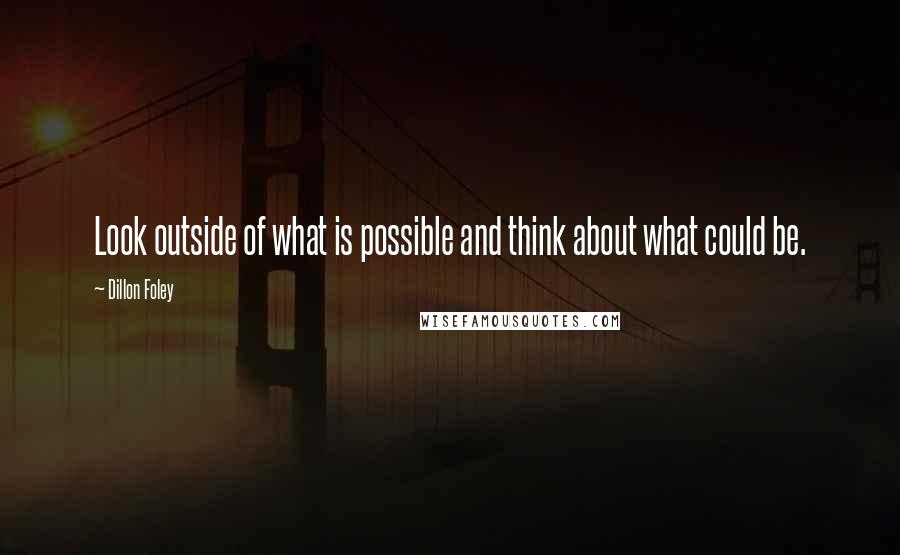 Dillon Foley Quotes: Look outside of what is possible and think about what could be.