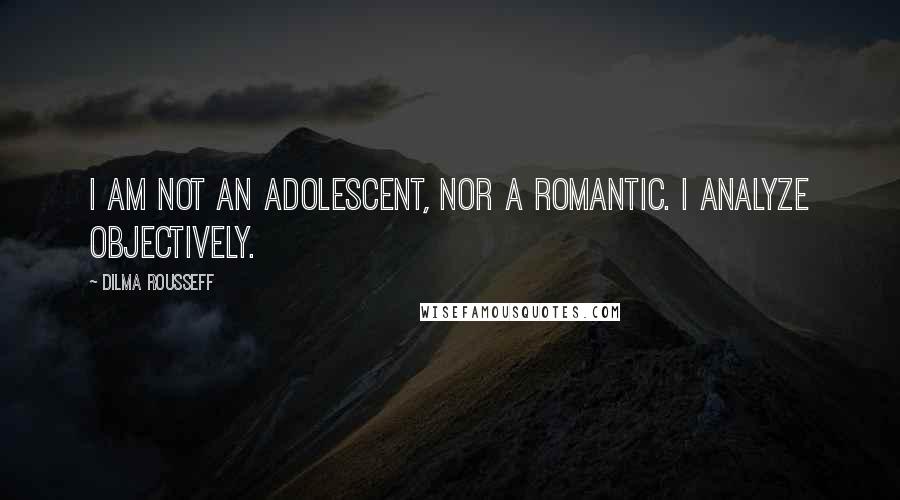 Dilma Rousseff Quotes: I am not an adolescent, nor a romantic. I analyze objectively.