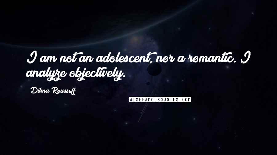 Dilma Rousseff Quotes: I am not an adolescent, nor a romantic. I analyze objectively.