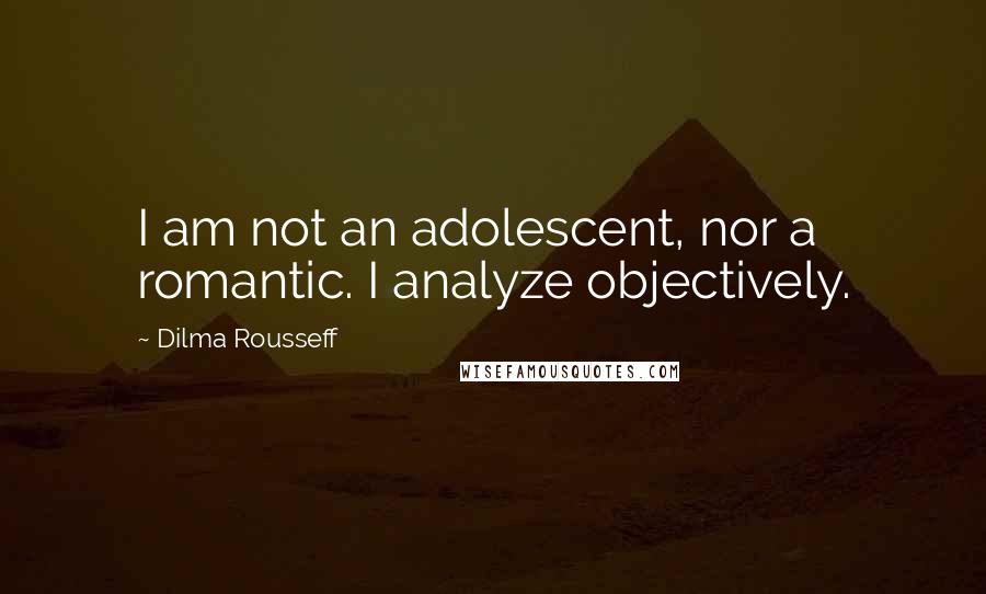 Dilma Rousseff Quotes: I am not an adolescent, nor a romantic. I analyze objectively.