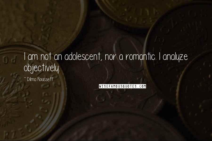 Dilma Rousseff Quotes: I am not an adolescent, nor a romantic. I analyze objectively.