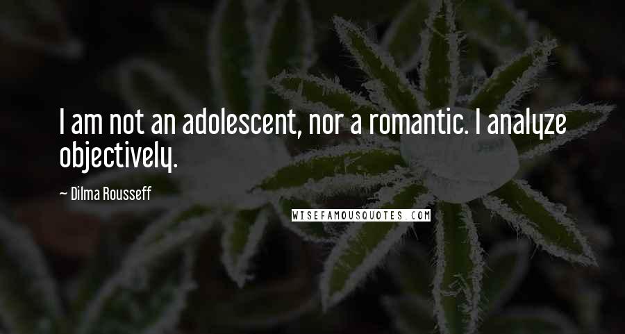 Dilma Rousseff Quotes: I am not an adolescent, nor a romantic. I analyze objectively.