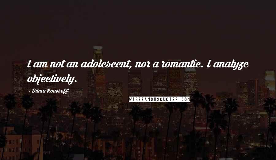 Dilma Rousseff Quotes: I am not an adolescent, nor a romantic. I analyze objectively.