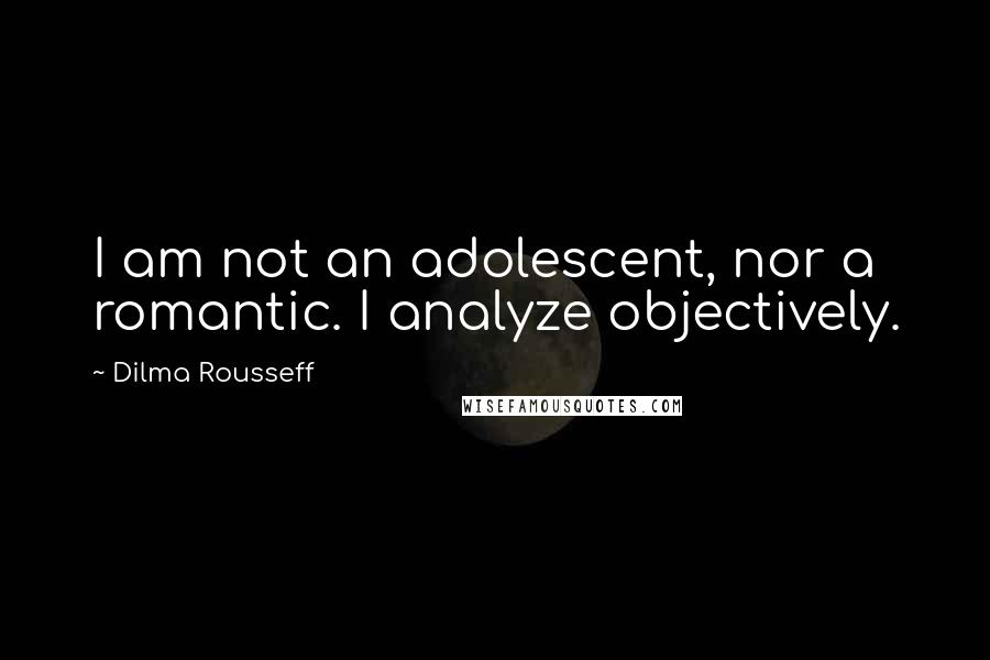 Dilma Rousseff Quotes: I am not an adolescent, nor a romantic. I analyze objectively.