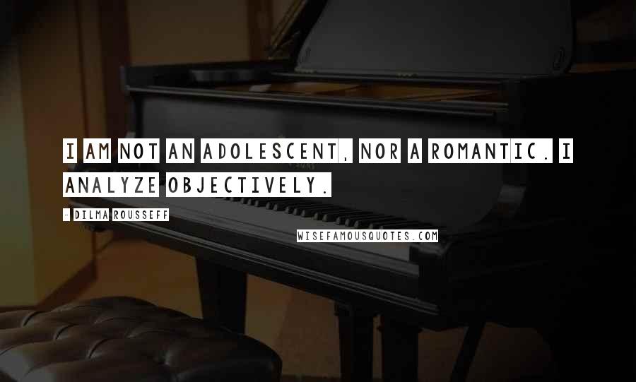 Dilma Rousseff Quotes: I am not an adolescent, nor a romantic. I analyze objectively.