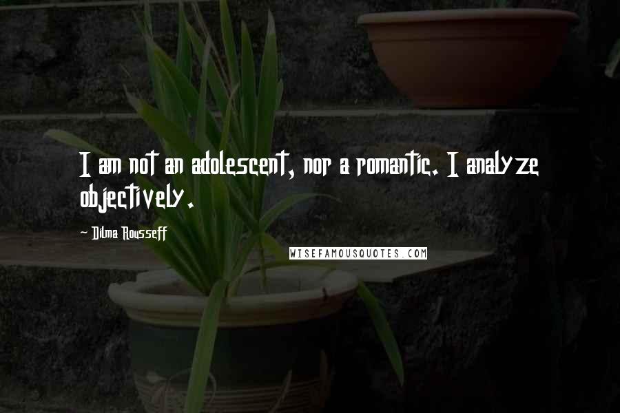 Dilma Rousseff Quotes: I am not an adolescent, nor a romantic. I analyze objectively.