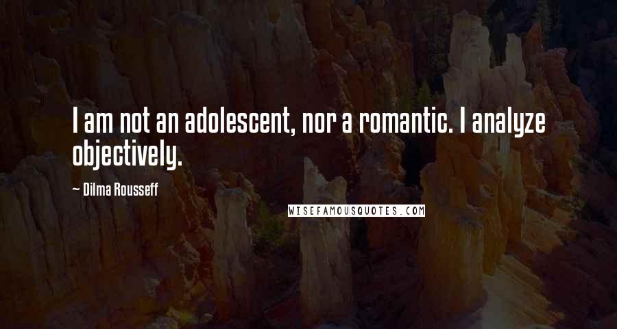 Dilma Rousseff Quotes: I am not an adolescent, nor a romantic. I analyze objectively.