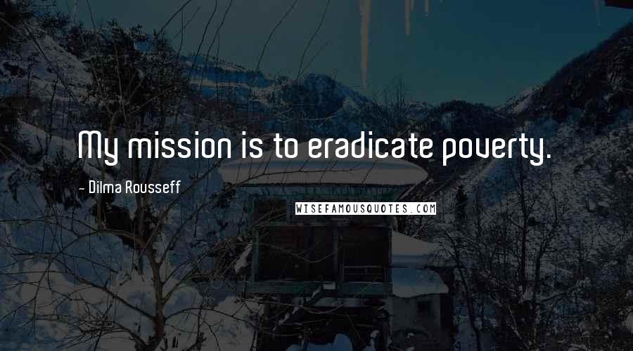 Dilma Rousseff Quotes: My mission is to eradicate poverty.