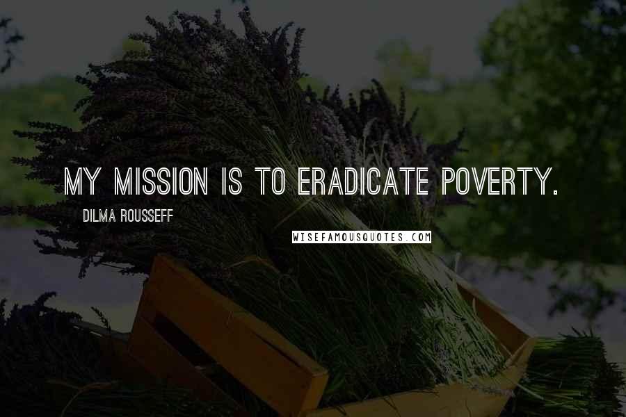 Dilma Rousseff Quotes: My mission is to eradicate poverty.