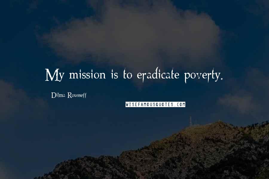 Dilma Rousseff Quotes: My mission is to eradicate poverty.