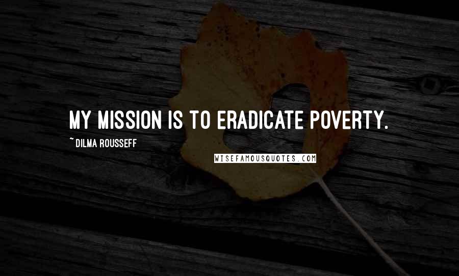 Dilma Rousseff Quotes: My mission is to eradicate poverty.