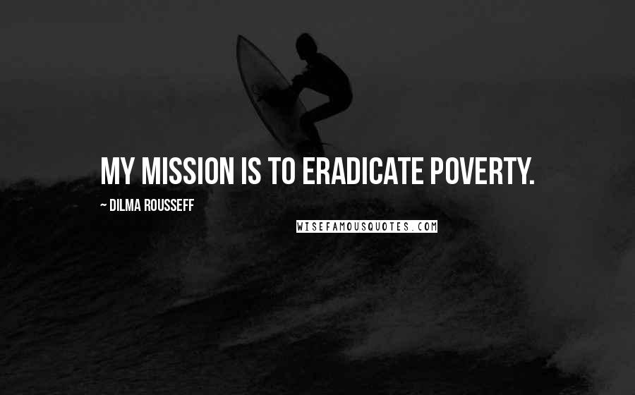 Dilma Rousseff Quotes: My mission is to eradicate poverty.