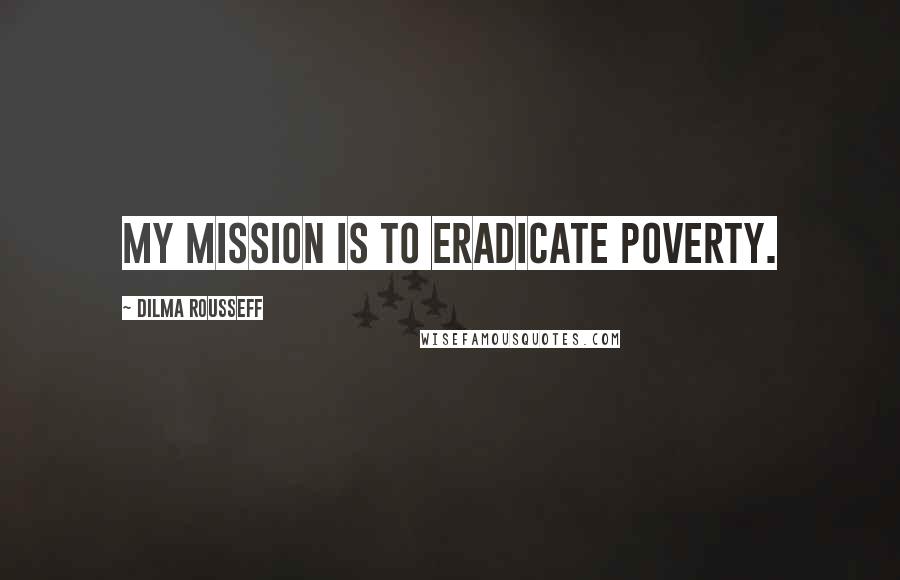 Dilma Rousseff Quotes: My mission is to eradicate poverty.