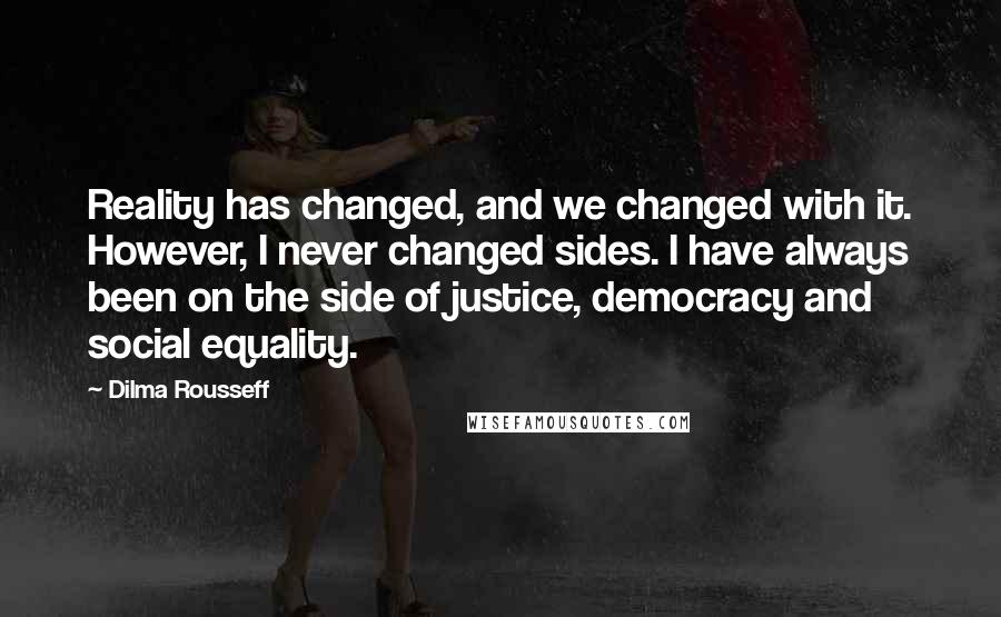 Dilma Rousseff Quotes: Reality has changed, and we changed with it. However, I never changed sides. I have always been on the side of justice, democracy and social equality.