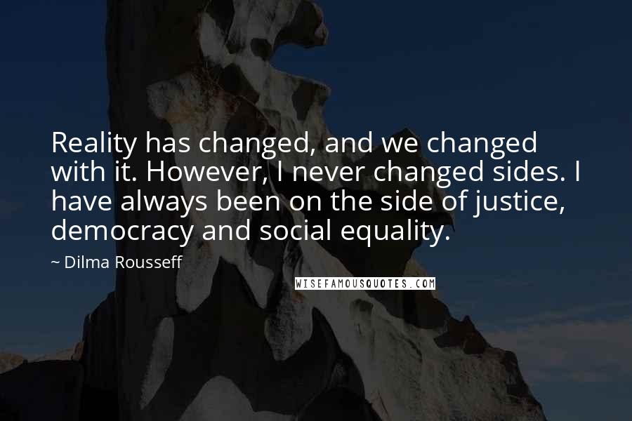 Dilma Rousseff Quotes: Reality has changed, and we changed with it. However, I never changed sides. I have always been on the side of justice, democracy and social equality.