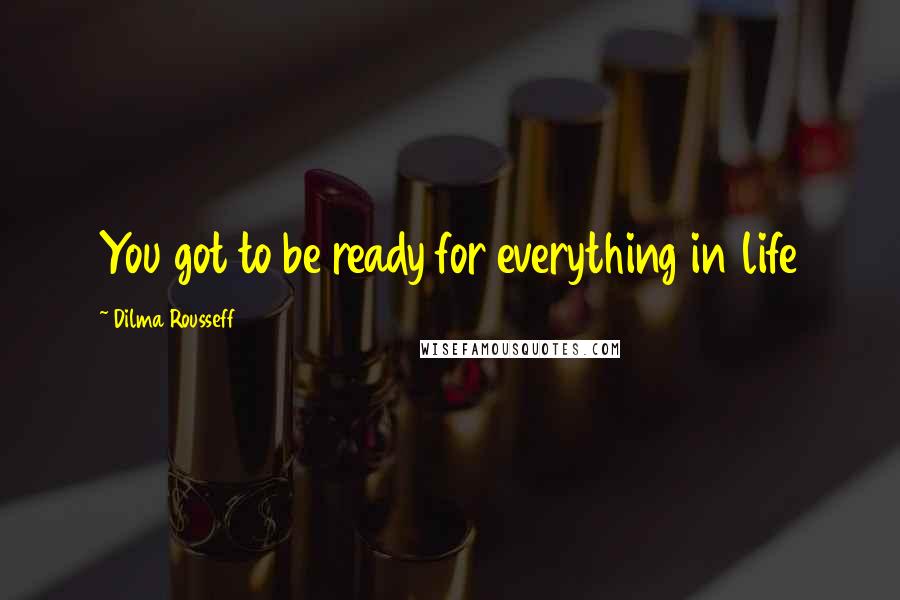 Dilma Rousseff Quotes: You got to be ready for everything in life