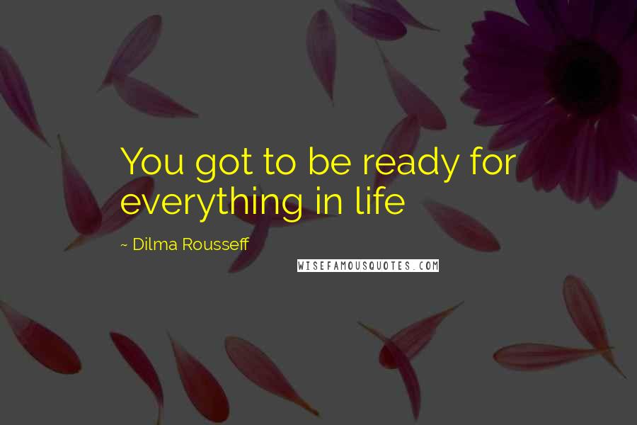 Dilma Rousseff Quotes: You got to be ready for everything in life