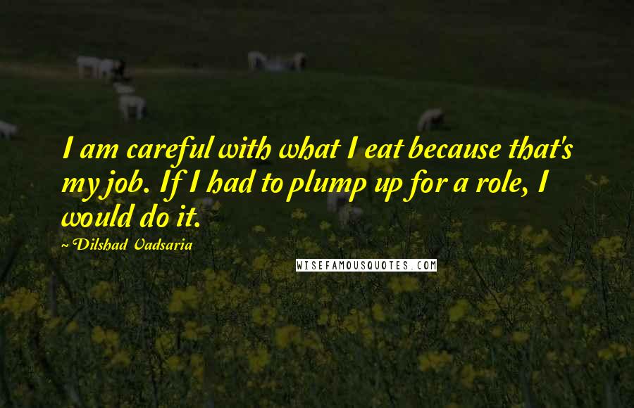 Dilshad Vadsaria Quotes: I am careful with what I eat because that's my job. If I had to plump up for a role, I would do it.