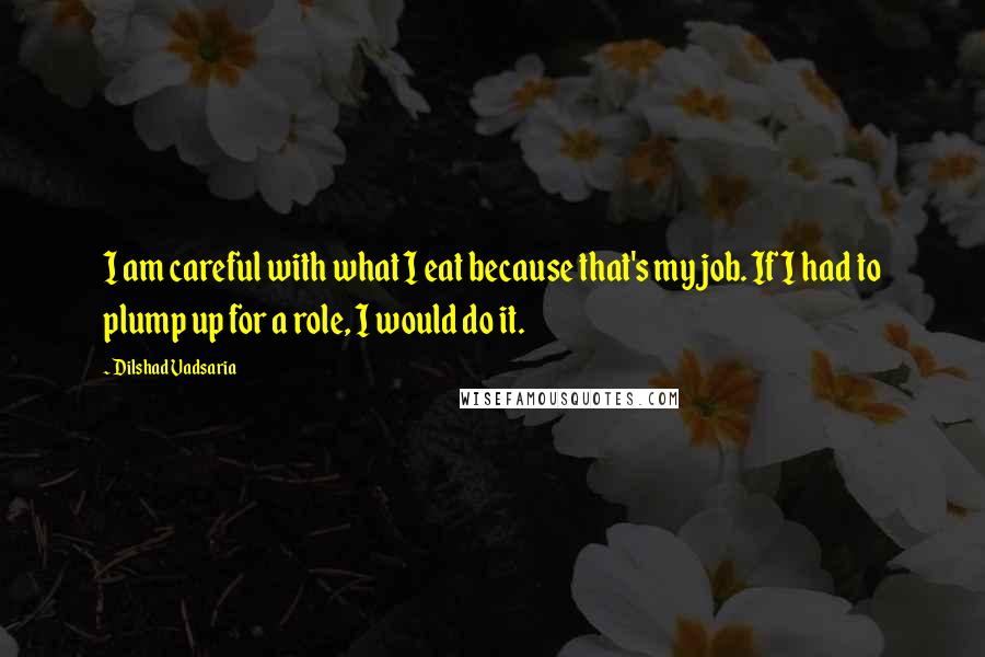 Dilshad Vadsaria Quotes: I am careful with what I eat because that's my job. If I had to plump up for a role, I would do it.