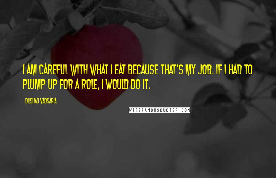 Dilshad Vadsaria Quotes: I am careful with what I eat because that's my job. If I had to plump up for a role, I would do it.