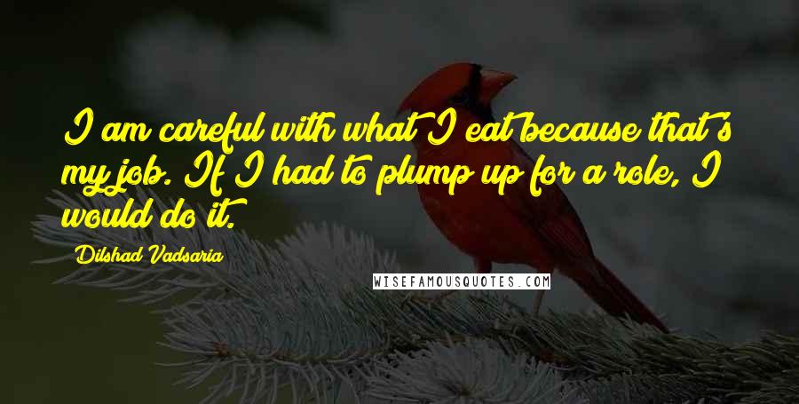 Dilshad Vadsaria Quotes: I am careful with what I eat because that's my job. If I had to plump up for a role, I would do it.