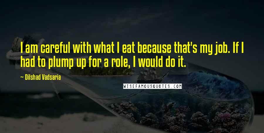 Dilshad Vadsaria Quotes: I am careful with what I eat because that's my job. If I had to plump up for a role, I would do it.