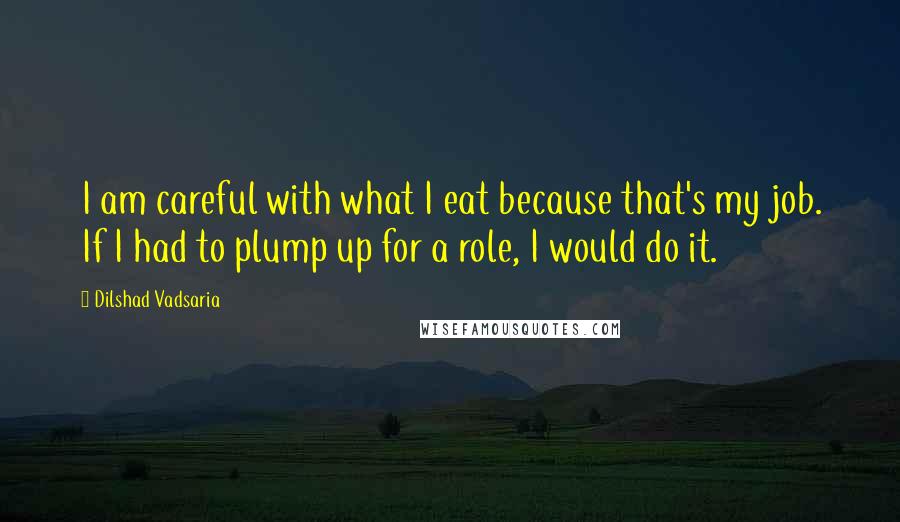 Dilshad Vadsaria Quotes: I am careful with what I eat because that's my job. If I had to plump up for a role, I would do it.