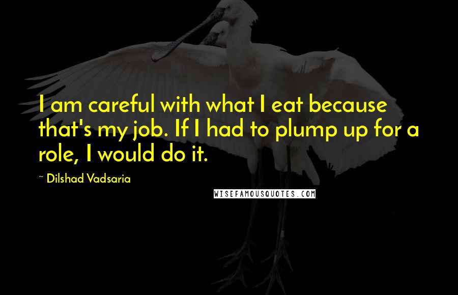 Dilshad Vadsaria Quotes: I am careful with what I eat because that's my job. If I had to plump up for a role, I would do it.