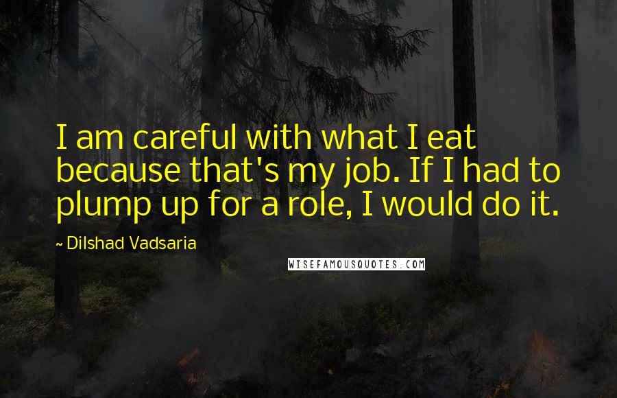 Dilshad Vadsaria Quotes: I am careful with what I eat because that's my job. If I had to plump up for a role, I would do it.