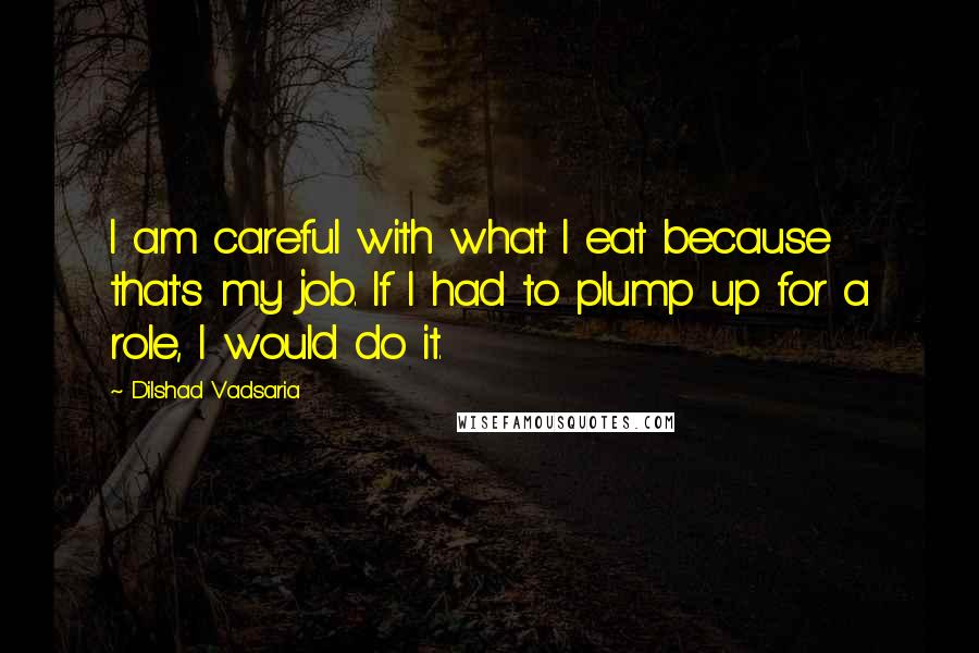 Dilshad Vadsaria Quotes: I am careful with what I eat because that's my job. If I had to plump up for a role, I would do it.