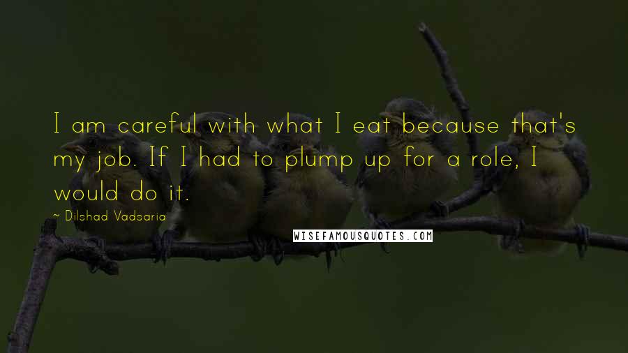 Dilshad Vadsaria Quotes: I am careful with what I eat because that's my job. If I had to plump up for a role, I would do it.