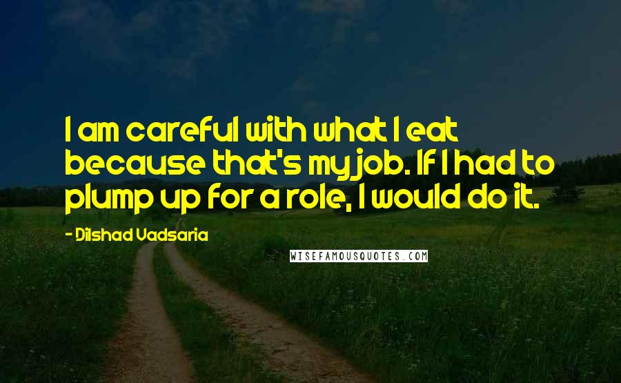 Dilshad Vadsaria Quotes: I am careful with what I eat because that's my job. If I had to plump up for a role, I would do it.