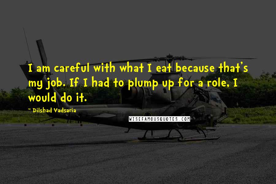 Dilshad Vadsaria Quotes: I am careful with what I eat because that's my job. If I had to plump up for a role, I would do it.