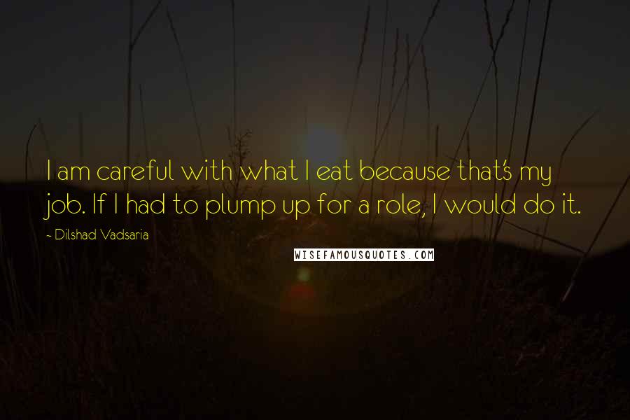 Dilshad Vadsaria Quotes: I am careful with what I eat because that's my job. If I had to plump up for a role, I would do it.