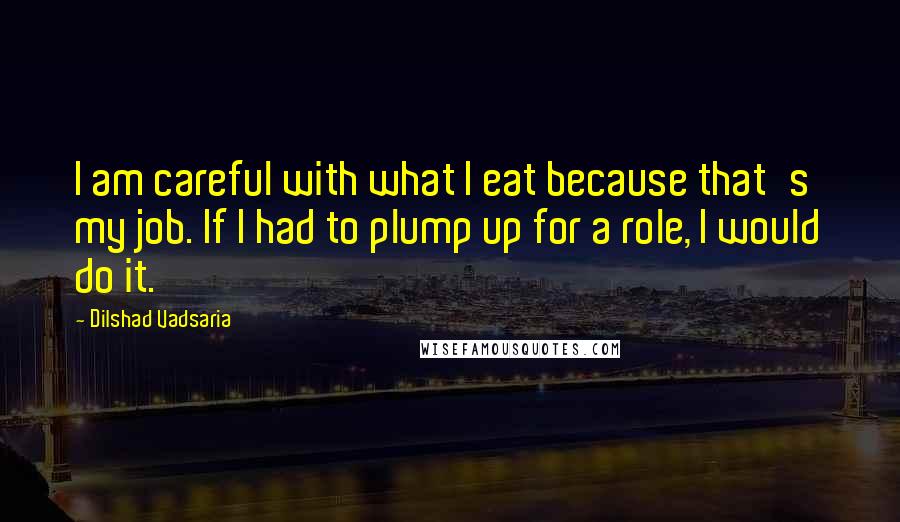 Dilshad Vadsaria Quotes: I am careful with what I eat because that's my job. If I had to plump up for a role, I would do it.