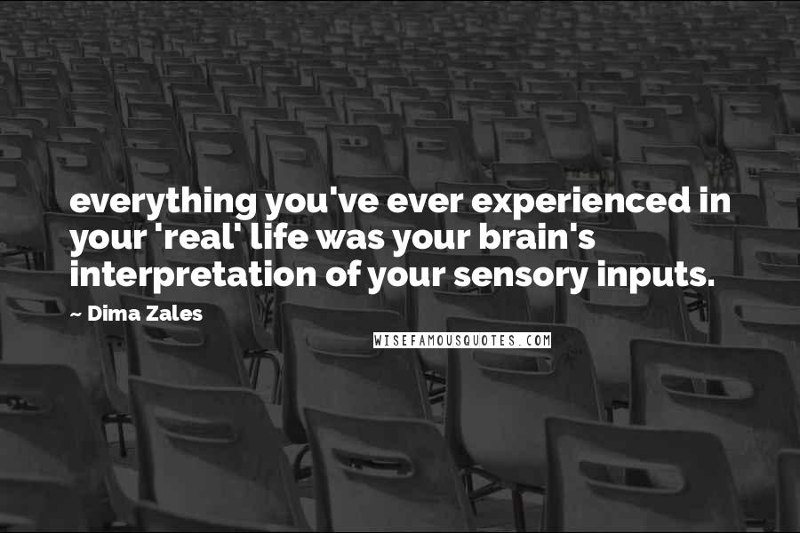 Dima Zales Quotes: everything you've ever experienced in your 'real' life was your brain's interpretation of your sensory inputs.