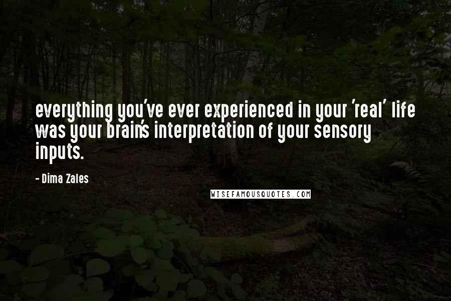 Dima Zales Quotes: everything you've ever experienced in your 'real' life was your brain's interpretation of your sensory inputs.