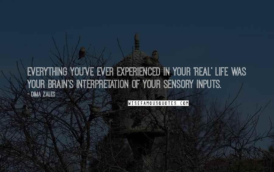 Dima Zales Quotes: everything you've ever experienced in your 'real' life was your brain's interpretation of your sensory inputs.