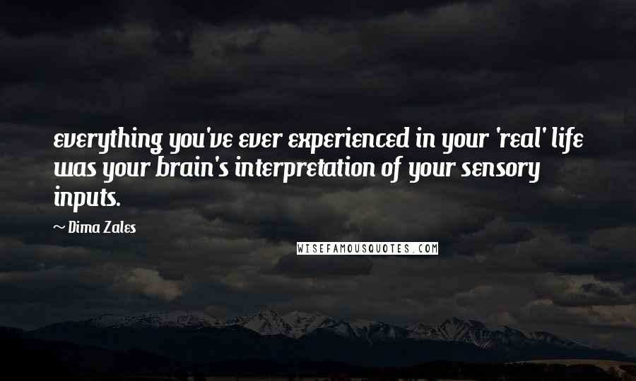 Dima Zales Quotes: everything you've ever experienced in your 'real' life was your brain's interpretation of your sensory inputs.