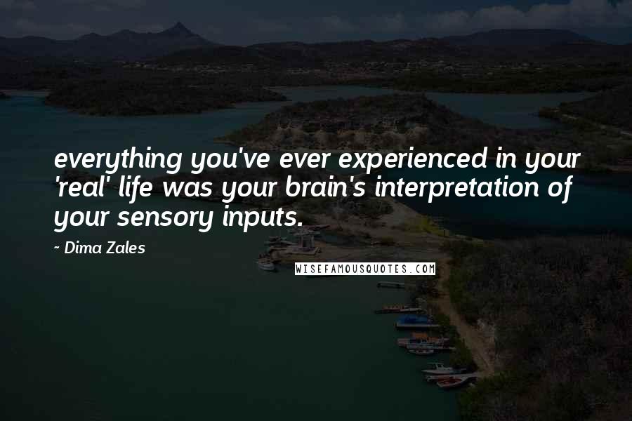 Dima Zales Quotes: everything you've ever experienced in your 'real' life was your brain's interpretation of your sensory inputs.