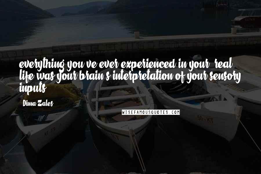 Dima Zales Quotes: everything you've ever experienced in your 'real' life was your brain's interpretation of your sensory inputs.